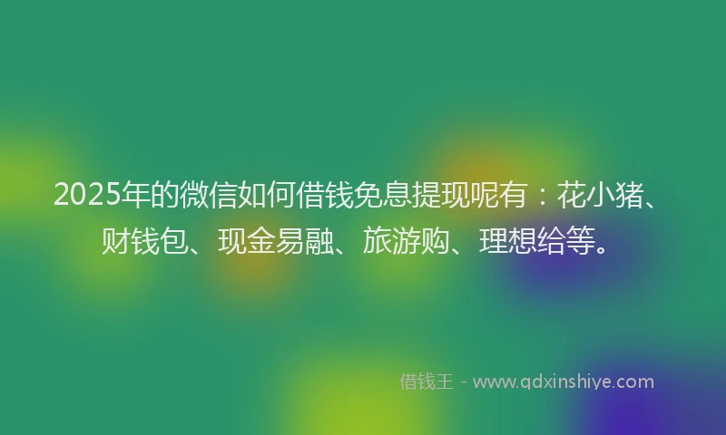 2025年的微信如何借钱免息提现呢有：花小猪、财钱包、现金易融、旅游购、理想给等。