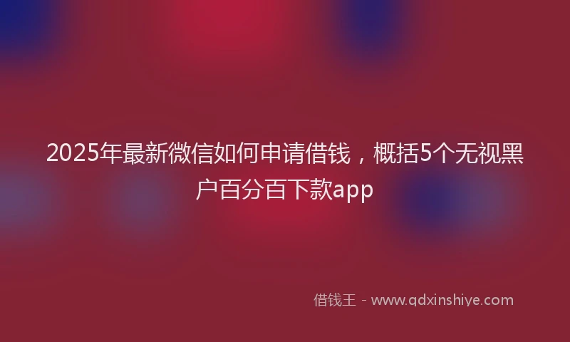 2025年最新微信如何申请借钱，概括5个无视黑户百分百下款app
