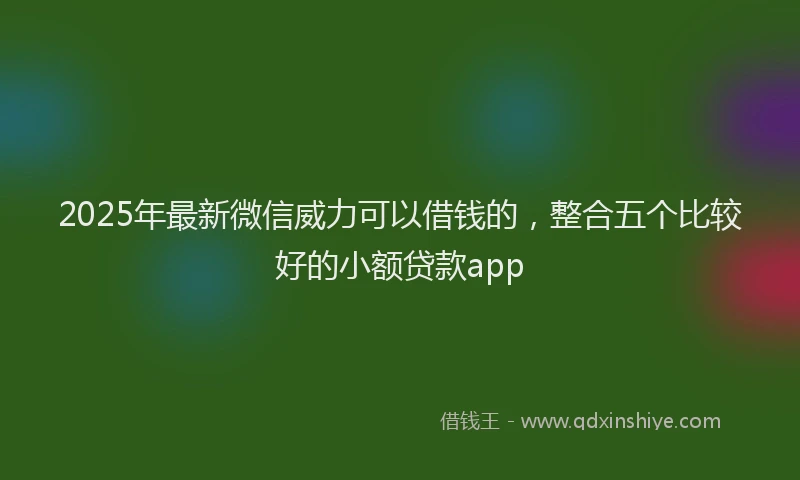2025年最新微信威力可以借钱的，整合五个比较好的小额贷款app