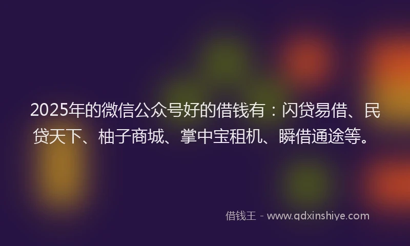 2025年的微信公众号好的借钱有：闪贷易借、民贷天下、柚子商城、掌中宝租机、瞬借通途等。