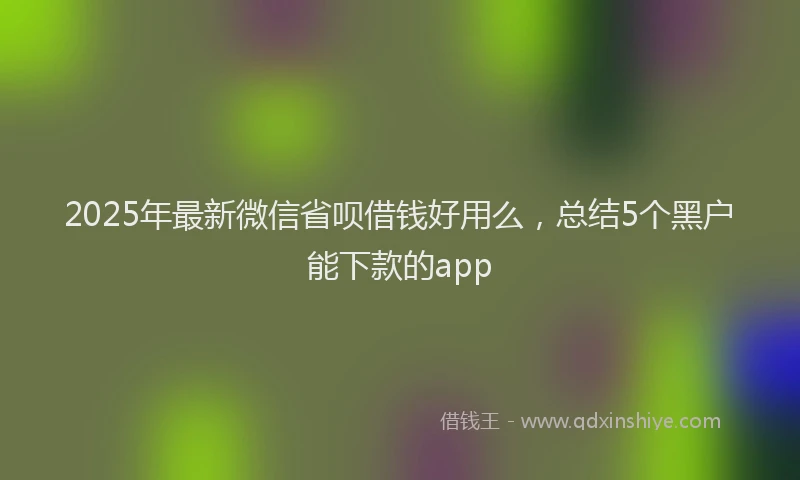 2025年最新微信省呗借钱好用么，总结5个黑户能下款的app