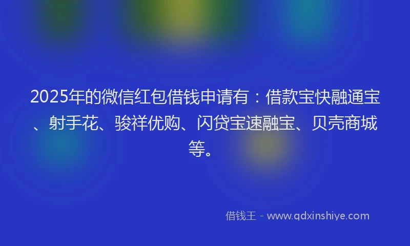 2025年的微信红包借钱申请有：借款宝快融通宝、射手花、骏祥优购、闪贷宝速融宝、贝壳商城等。
