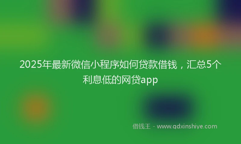 2025年最新微信小程序如何贷款借钱，汇总5个利息低的网贷app