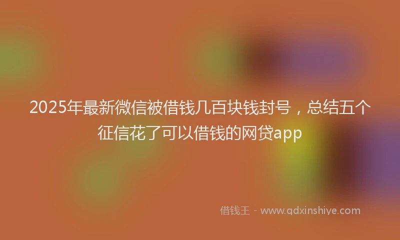 2025年最新微信被借钱几百块钱封号，总结五个征信花了可以借钱的网贷app