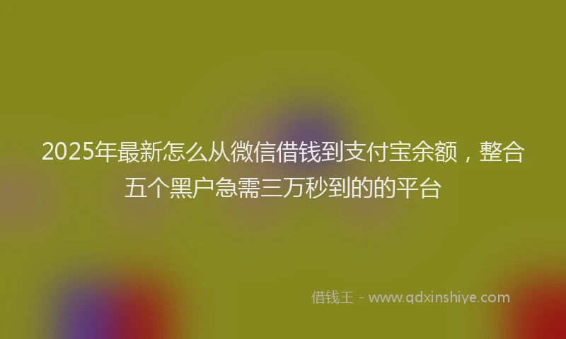 2025年最新怎么从微信借钱到支付宝余额，整合五个黑户急需三万秒到的的平台