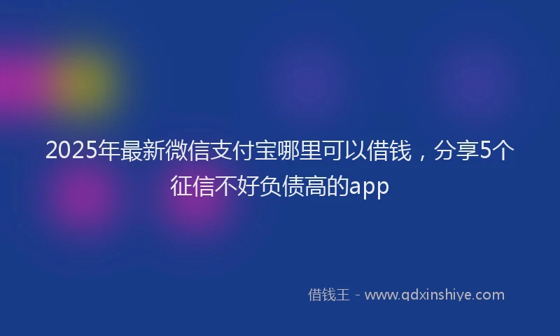 2025年最新微信支付宝哪里可以借钱，分享5个征信不好负债高的app