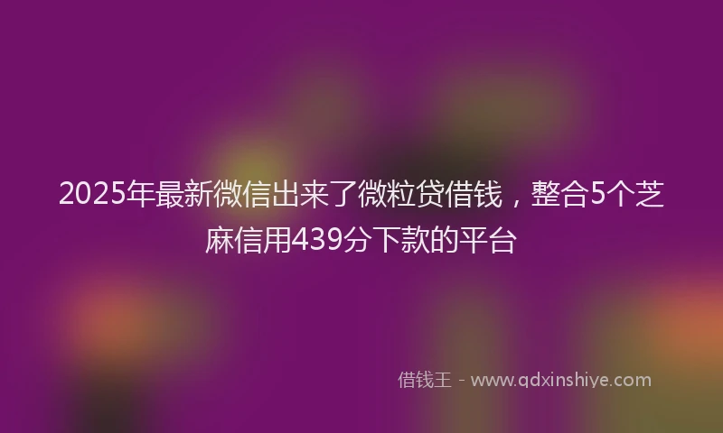 2025年最新微信出来了微粒贷借钱，整合5个芝麻信用439分下款的平台