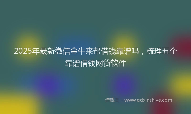 2025年最新微信金牛来帮借钱靠谱吗，梳理五个靠谱借钱网贷软件
