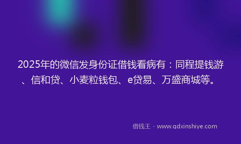 2025年的微信发身份证借钱看病有：同程提钱游、信和贷、小麦粒钱包、e贷易、万盛商城等。