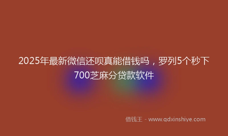 2025年最新微信还呗真能借钱吗，罗列5个秒下700芝麻分贷款软件