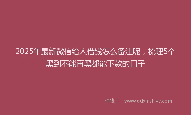 2025年最新微信给人借钱怎么备注呢，梳理5个黑到不能再黑都能下款的口子