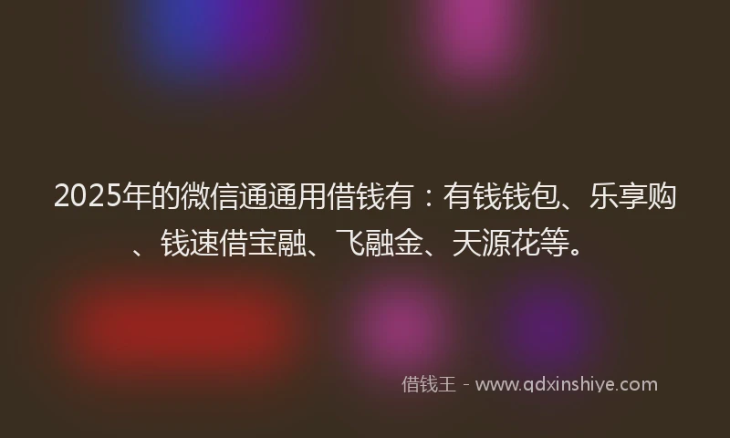 2025年的微信通通用借钱有：有钱钱包、乐享购、钱速借宝融、飞融金、天源花等。
