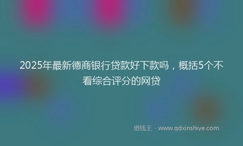 2025年最新德商银行贷款好下款吗，概括5个不看综合评分的网贷