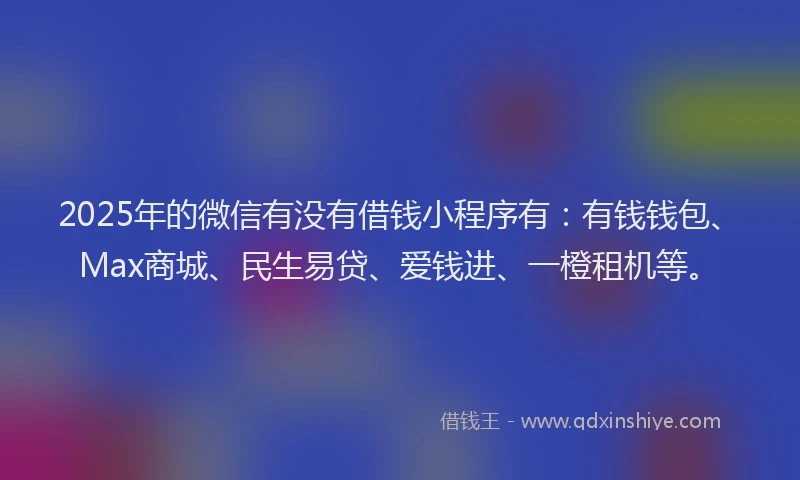 2025年的微信有没有借钱小程序有：有钱钱包、Max商城、民生易贷、爱钱进、一橙租机等。