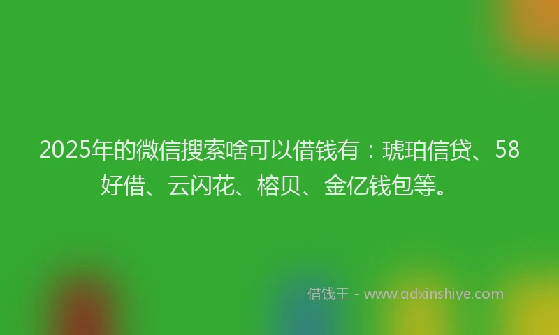 2025年的微信搜索啥可以借钱有：琥珀信贷、58好借、云闪花、榕贝、金亿钱包等。