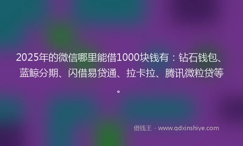 2025年的微信哪里能借1000块钱有：钻石钱包、蓝鲸分期、闪借易贷通、拉卡拉、腾讯微粒贷等。