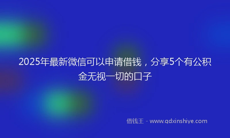 2025年最新微信可以申请借钱，分享5个有公积金无视一切的口子