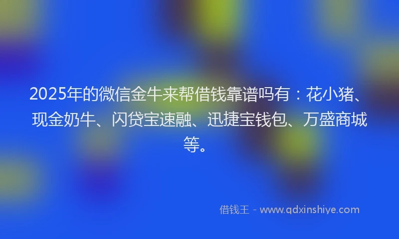 2025年的微信金牛来帮借钱靠谱吗有：花小猪、现金奶牛、闪贷宝速融、迅捷宝钱包、万盛商城等。
