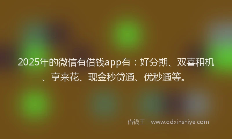 2025年的微信有借钱app有：好分期、双喜租机、享来花、现金秒贷通、优秒通等。