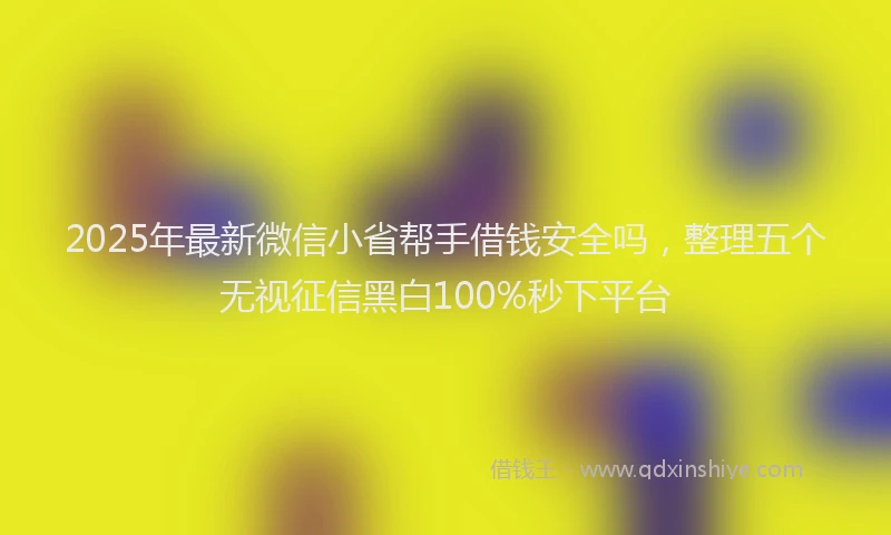 2025年最新微信小省帮手借钱安全吗，整理五个无视征信黑白100%秒下平台