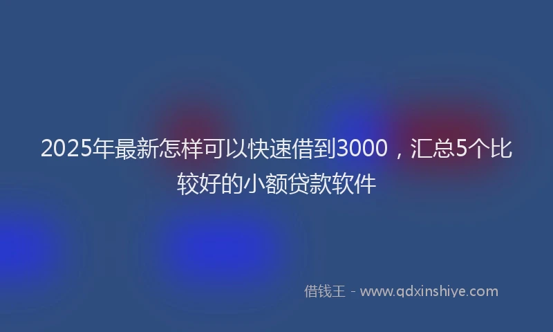 2025年最新怎样可以快速借到3000，汇总5个比较好的小额贷款软件