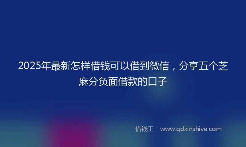 2025年最新怎样借钱可以借到微信，分享五个芝麻分负面借款的口子