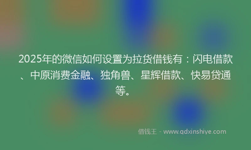 2025年的微信如何设置为拉货借钱有：闪电借款、中原消费金融、独角兽、星辉借款、快易贷通等。