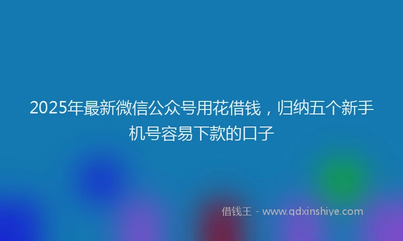 2025年最新微信公众号用花借钱，归纳五个新手机号容易下款的口子