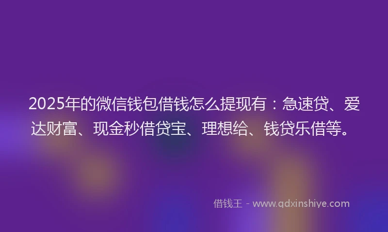 2025年的微信钱包借钱怎么提现有：急速贷、爱达财富、现金秒借贷宝、理想给、钱贷乐借等。