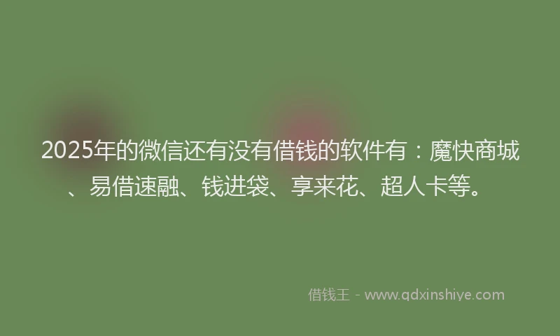 2025年的微信还有没有借钱的软件有：魔快商城、易借速融、钱进袋、享来花、超人卡等。