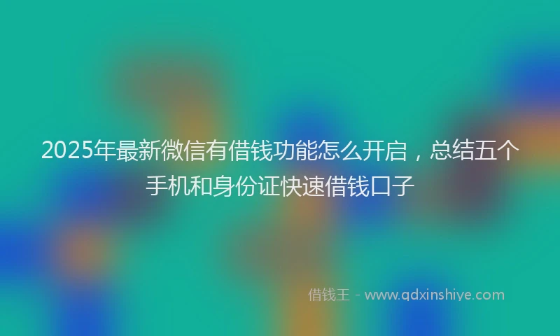 2025年最新微信有借钱功能怎么开启，总结五个手机和身份证快速借钱口子