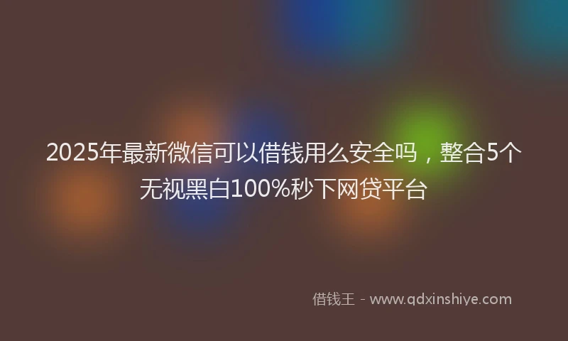 2025年最新微信可以借钱用么安全吗，整合5个无视黑白100%秒下网贷平台