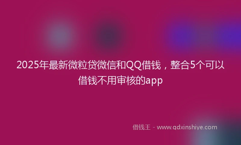 2025年最新微粒贷微信和QQ借钱，整合5个可以借钱不用审核的app