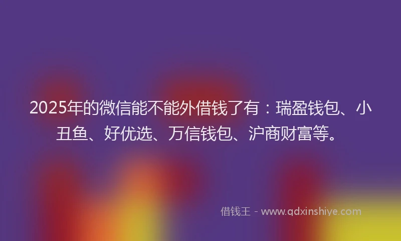 2025年的微信能不能外借钱了有：瑞盈钱包、小丑鱼、好优选、万信钱包、沪商财富等。