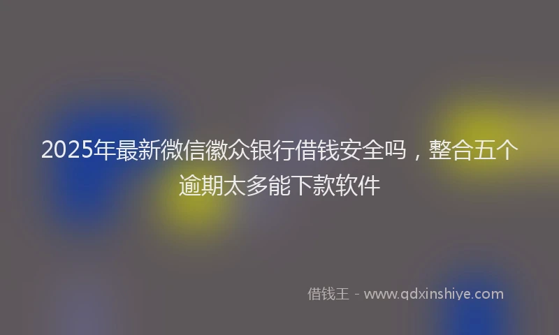 2025年最新微信徽众银行借钱安全吗，整合五个逾期太多能下款软件