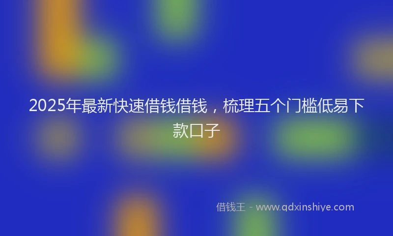 2025年最新快速借钱借钱，梳理五个门槛低易下款口子