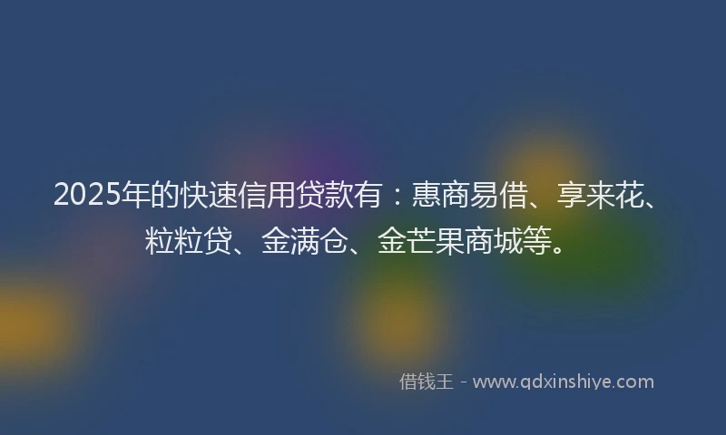 2025年的快速信用贷款有：惠商易借、享来花、粒粒贷、金满仓、金芒果商城等。