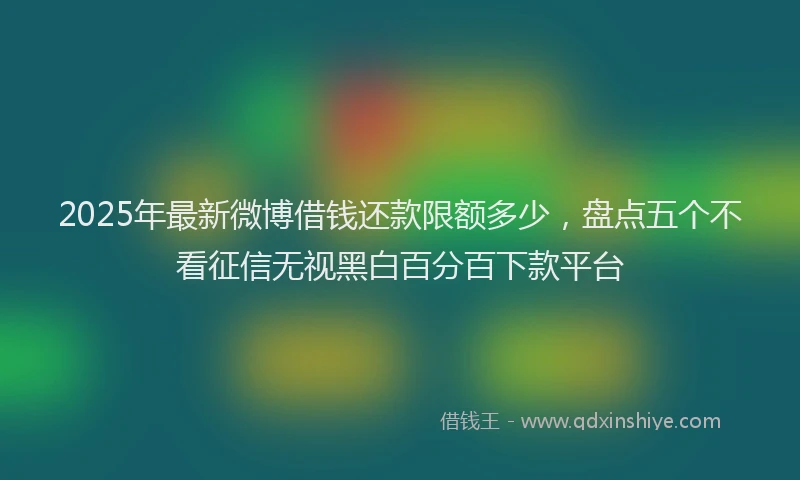 2025年最新微博借钱还款限额多少，盘点五个不看征信无视黑白百分百下款平台