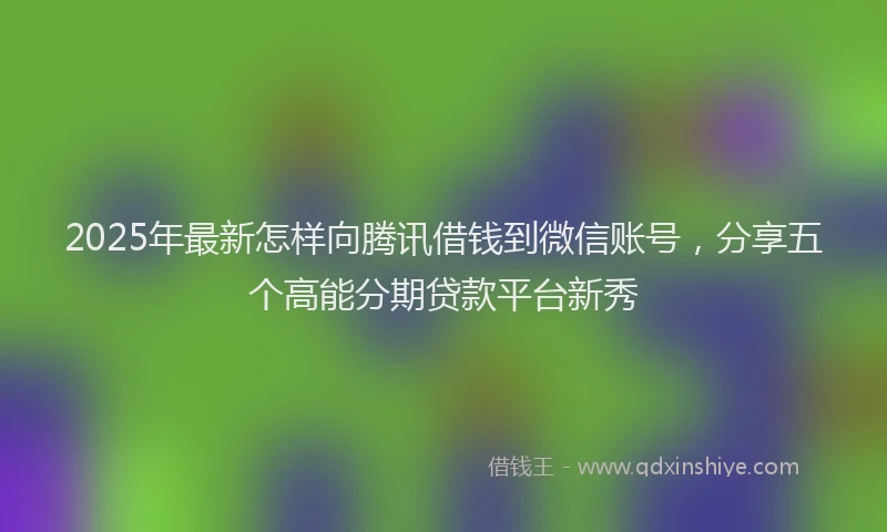2025年最新怎样向腾讯借钱到微信账号，分享五个高能分期贷款平台新秀