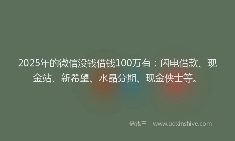 2025年的微信没钱借钱100万有：闪电借款、现金站、新希望、水晶分期、现金侠士等。