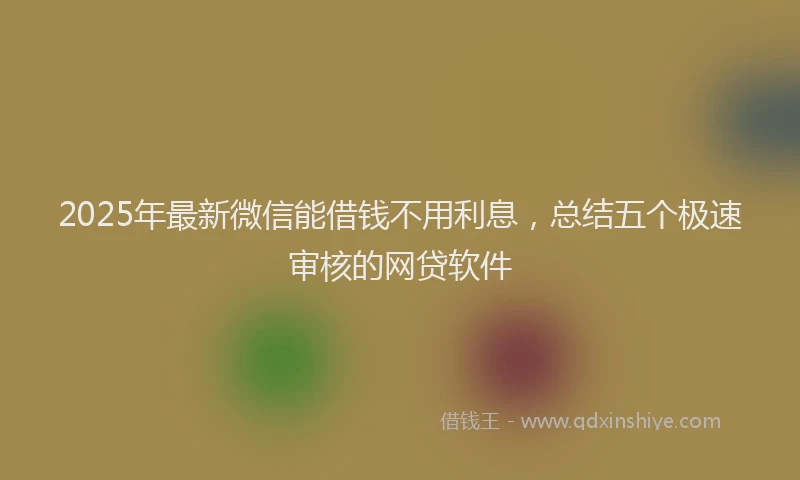 2025年最新微信能借钱不用利息，总结五个极速审核的网贷软件