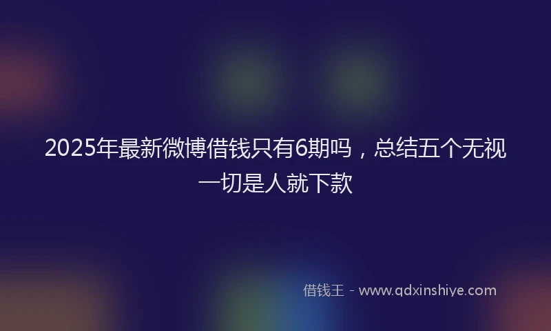 2025年最新微博借钱只有6期吗，总结五个无视一切是人就下款