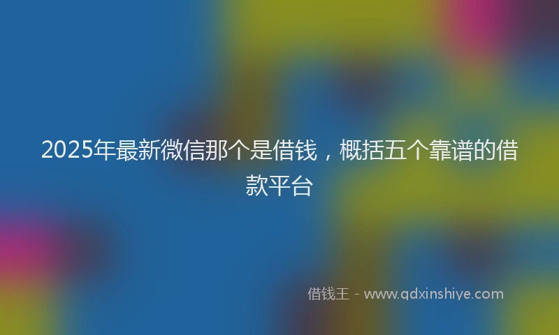 2025年最新微信那个是借钱，概括五个靠谱的借款平台
