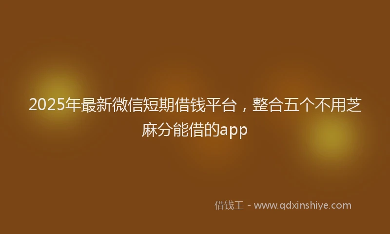 2025年最新微信短期借钱平台，整合五个不用芝麻分能借的app