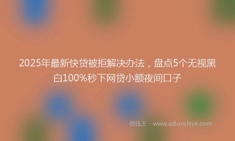 2025年最新快贷被拒解决办法，盘点5个无视黑白100%秒下网贷小额夜间口子