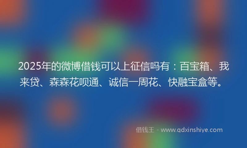 2025年的微博借钱可以上征信吗有：百宝箱、我来贷、森森花呗通、诚信一周花、快融宝盒等。