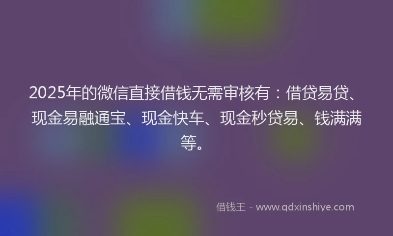 2025年的微信直接借钱无需审核有：借贷易贷、现金易融通宝、现金快车、现金秒贷易、钱满满等。