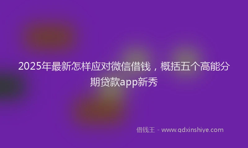 2025年最新怎样应对微信借钱，概括五个高能分期贷款app新秀