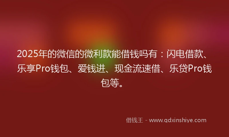2025年的微信的微利款能借钱吗有：闪电借款、乐享Pro钱包、爱钱进、现金流速借、乐贷Pro钱包等。