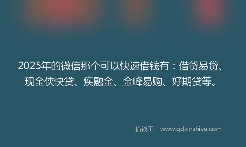 2025年的微信那个可以快速借钱有：借贷易贷、现金侠快贷、疾融金、金峰易购、好期贷等。
